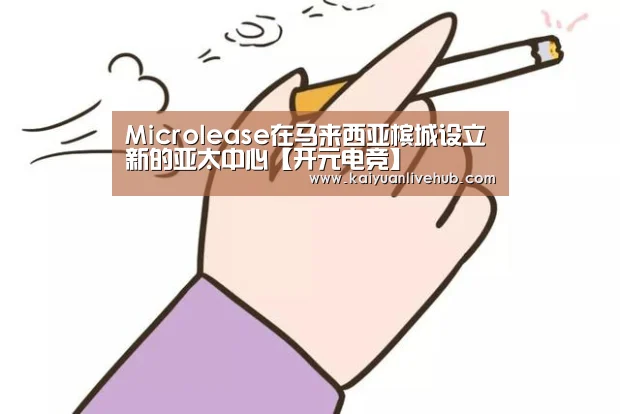 Microlease在马来西亚槟城设立新的亚太中心【开元电竞】(图2) 开元赛事
