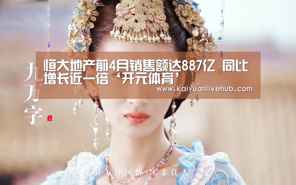 恒大地产前4月销售额达887亿 同比增长近一倍‘开元体育’(图4) 开元电竞