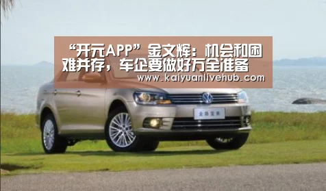 “开元APP”金文辉:机会和困难并存,车企要做好万全准备(图3) 开元赛事