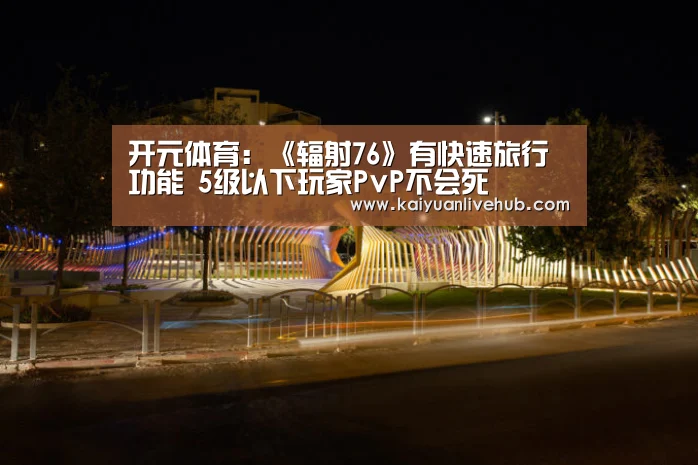 开元体育:《辐射76》有快速旅行功能 5级以下玩家PvP不会死(图2) 开元APP
