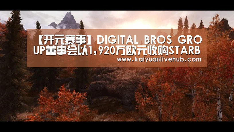 【开元赛事】DIGITAL BROS GROUP董事会以1,920万欧元收购STARBREEZE AB(图1) 开元APP