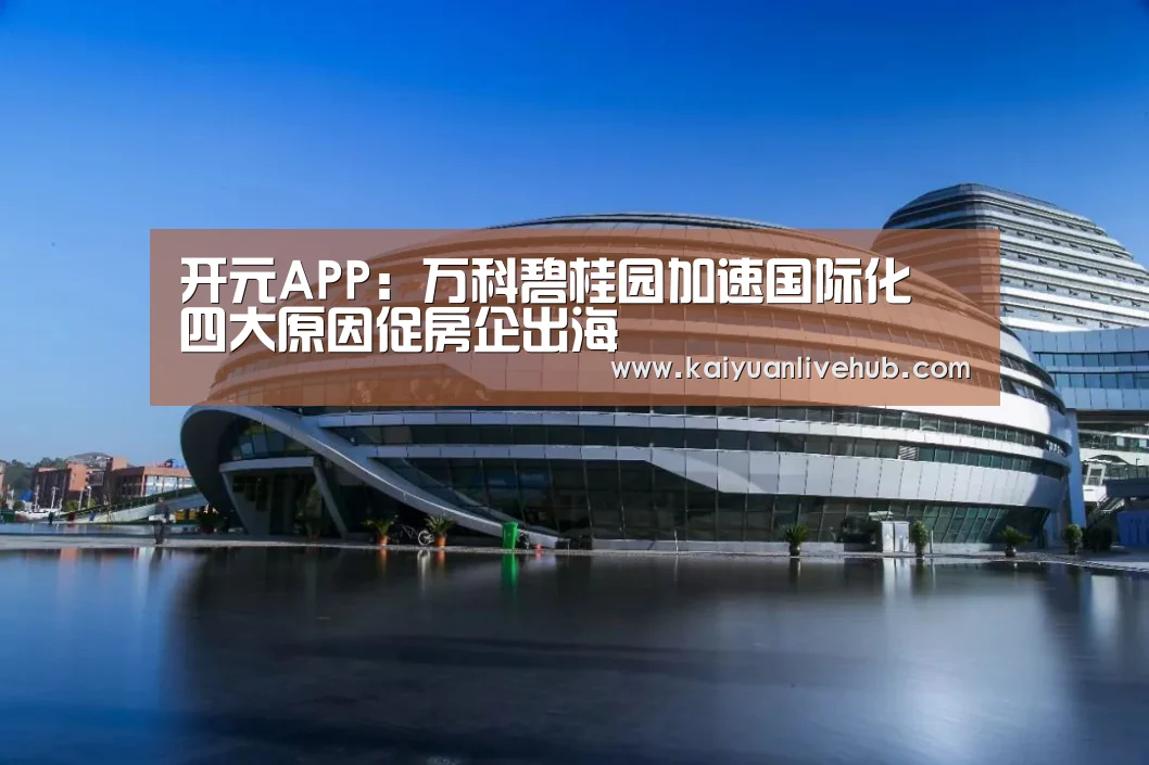开元APP:万科碧桂园加速国际化 四大原因促房企出海(图1) 开元APP