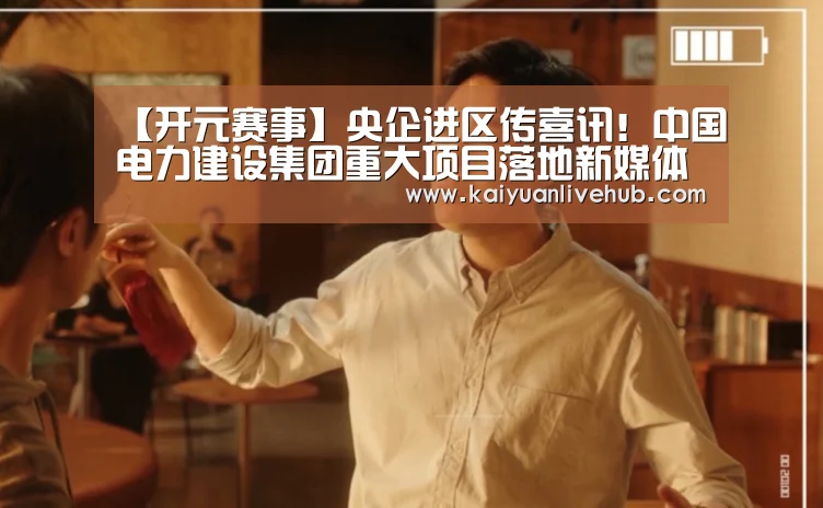【开元赛事】央企进区传喜讯!中国电力建设集团重大项目落地新媒体产业基地(图3) 开元体育
