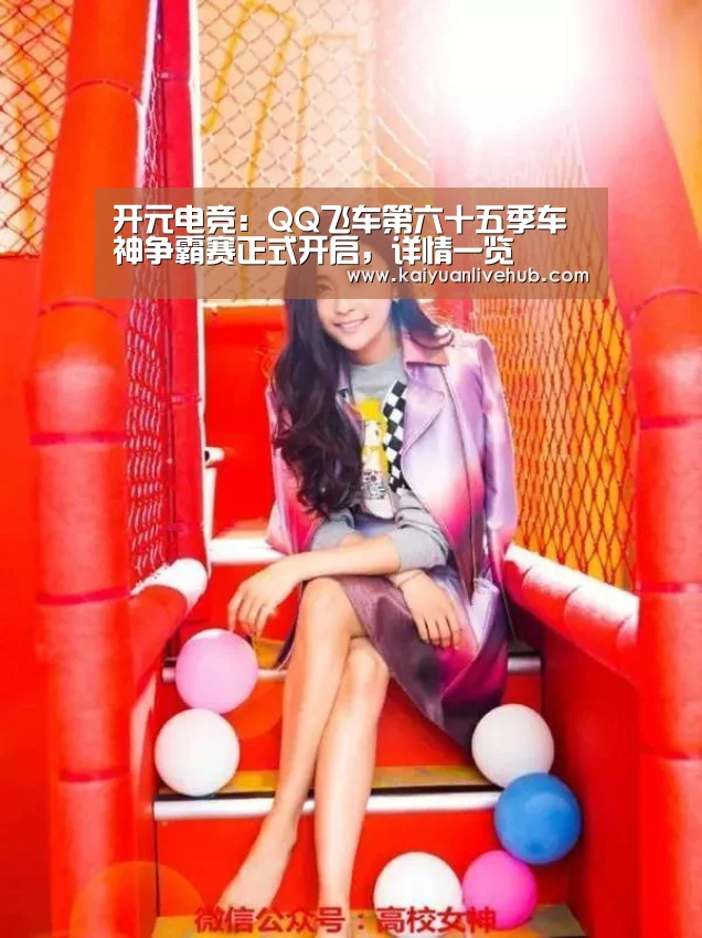 开元电竞:QQ飞车第六十五季车神争霸赛正式开启,详情一览(图3) 开元体育