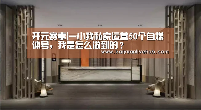 开元赛事|一小我私家运营50个自媒体号,我是怎么做到的?(图1) 开元体育