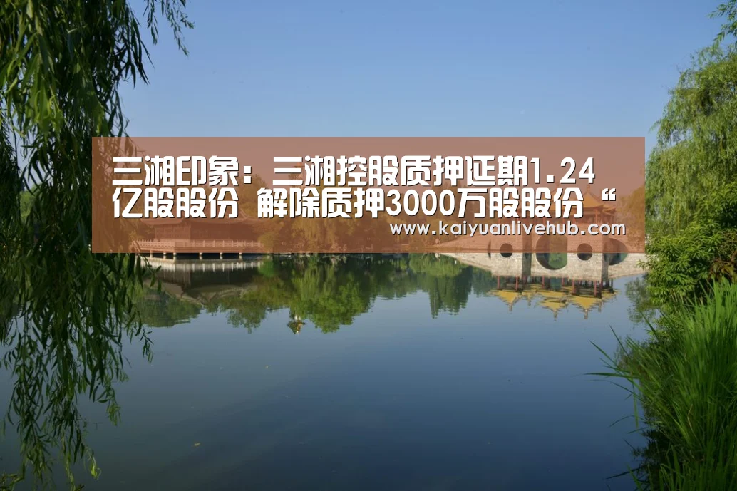 三湘印象:三湘控股质押延期1.24亿股股份 解除质押3000万股股份“开元电竞”(图1) 开元APP